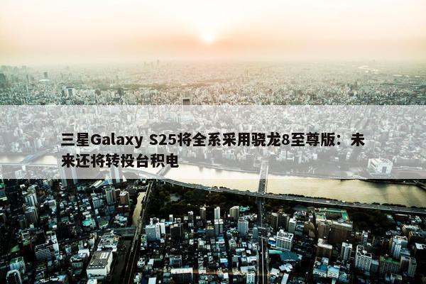 三星Galaxy S25将全系采用骁龙8至尊版：未来还将转投台积电