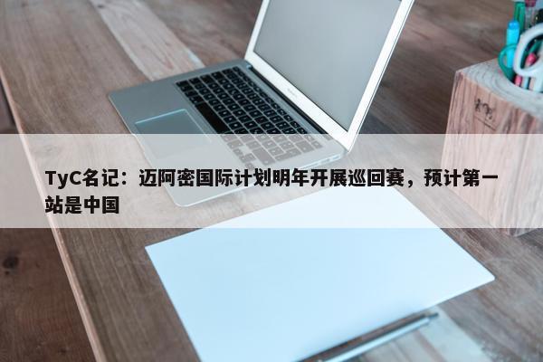 TyC名记：迈阿密国际计划明年开展巡回赛，预计第一站是中国