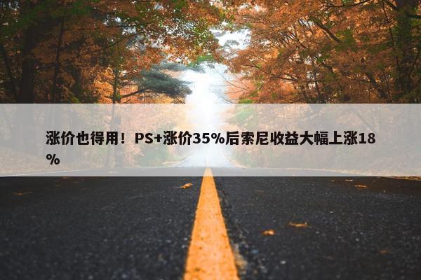 涨价也得用！PS+涨价35%后索尼收益大幅上涨18%