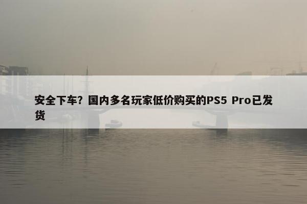 安全下车？国内多名玩家低价购买的PS5 Pro已发货