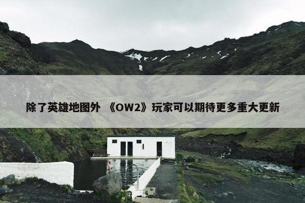 除了英雄地图外 《OW2》玩家可以期待更多重大更新