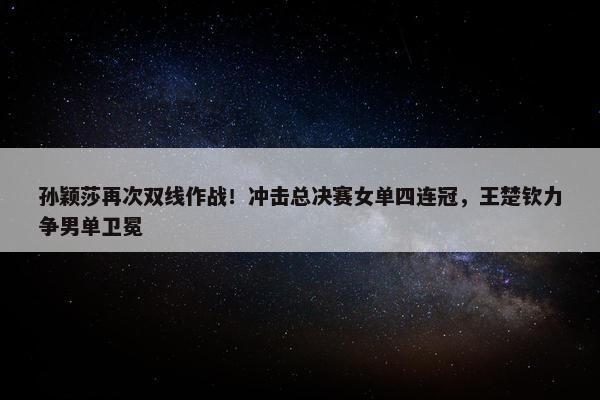 孙颖莎再次双线作战！冲击总决赛女单四连冠，王楚钦力争男单卫冕