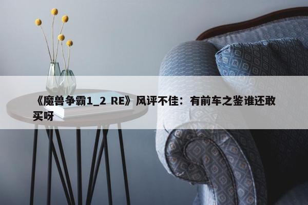 《魔兽争霸1_2 RE》风评不佳：有前车之鉴谁还敢买呀