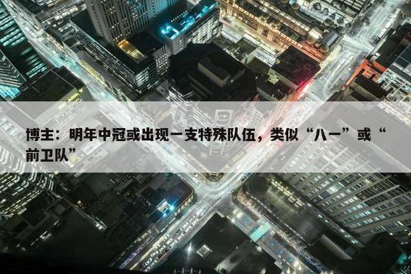 博主：明年中冠或出现一支特殊队伍，类似“八一”或“前卫队”