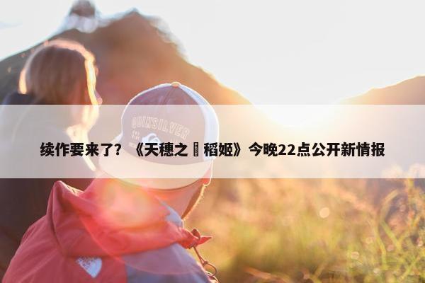 续作要来了？《天穗之咲稻姬》今晚22点公开新情报