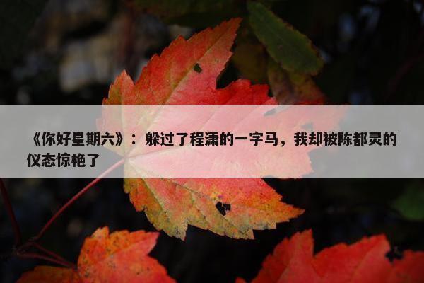 《你好星期六》：躲过了程潇的一字马，我却被陈都灵的仪态惊艳了