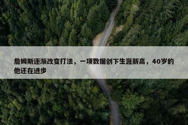 詹姆斯逐渐改变打法，一项数据创下生涯新高，40岁的他还在进步