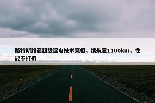 路特斯路遥超级混电技术亮相，续航超1100km，性能不打折