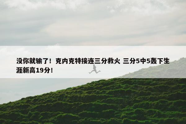 没你就输了！克内克特接连三分救火 三分5中5轰下生涯新高19分！