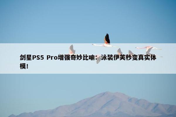 剑星PS5 Pro增强奇妙比喻：泳装伊芙秒变真实体模！