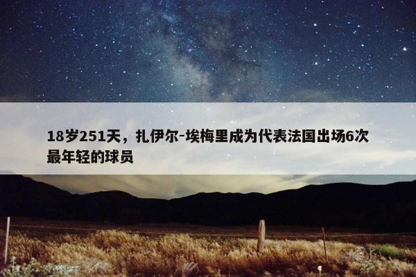 18岁251天，扎伊尔-埃梅里成为代表法国出场6次最年轻的球员