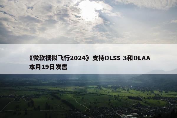 《微软模拟飞行2024》支持DLSS 3和DLAA 本月19日发售