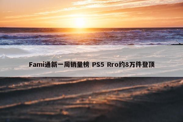 Fami通新一周销量榜 PS5 Rro约8万件登顶