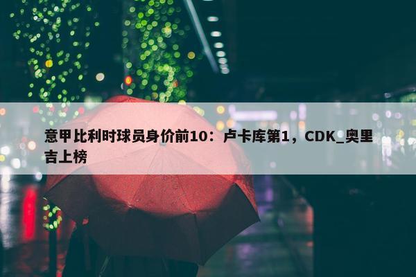 意甲比利时球员身价前10：卢卡库第1，CDK_奥里吉上榜