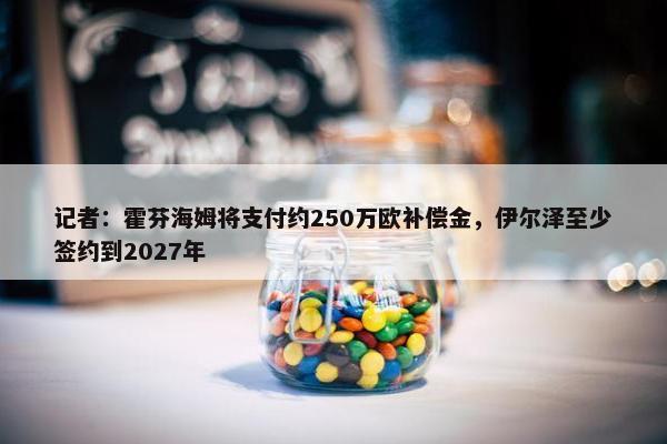 记者：霍芬海姆将支付约250万欧补偿金，伊尔泽至少签约到2027年