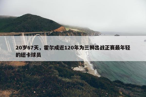 20岁67天，霍尔成近120年为三狮出战正赛最年轻的纽卡球员