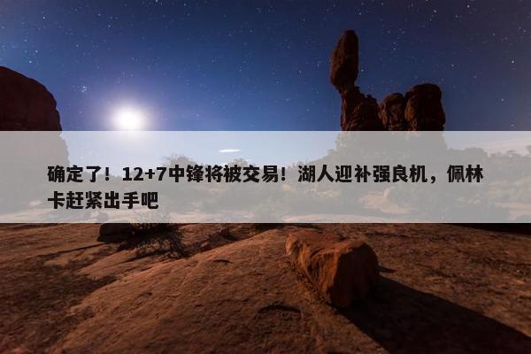 确定了！12+7中锋将被交易！湖人迎补强良机，佩林卡赶紧出手吧