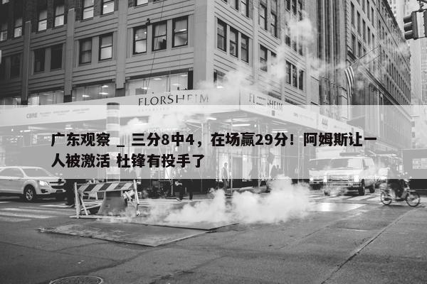 广东观察 _ 三分8中4，在场赢29分！阿姆斯让一人被激活 杜锋有投手了