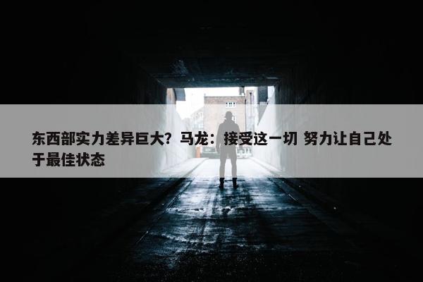 东西部实力差异巨大？马龙：接受这一切 努力让自己处于最佳状态