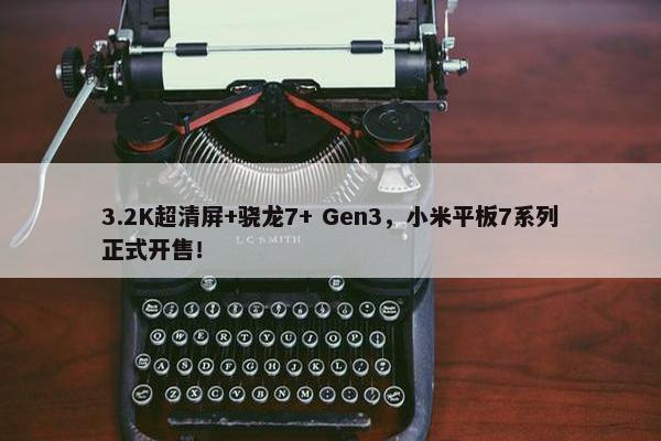 3.2K超清屏+骁龙7+ Gen3，小米平板7系列正式开售！