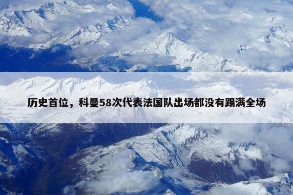 历史首位，科曼58次代表法国队出场都没有踢满全场