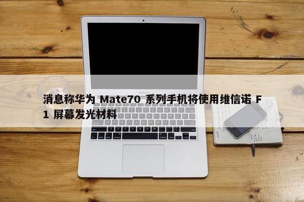 消息称华为 Mate70 系列手机将使用维信诺 F1 屏幕发光材料