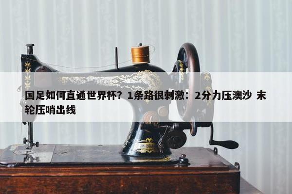 国足如何直通世界杯？1条路很刺激：2分力压澳沙 末轮压哨出线