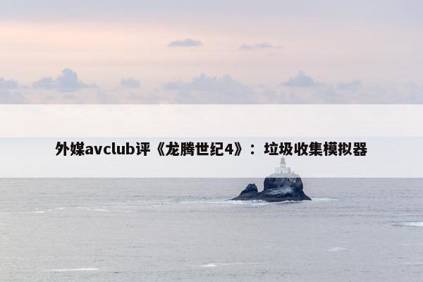 外媒avclub评《龙腾世纪4》：垃圾收集模拟器