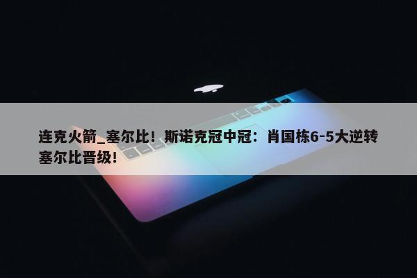 连克火箭_塞尔比！斯诺克冠中冠：肖国栋6-5大逆转塞尔比晋级！