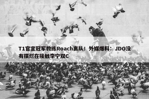 T1官宣冠军教练Roach离队！外媒爆料：JDG没有摆烂在接触李宁双C