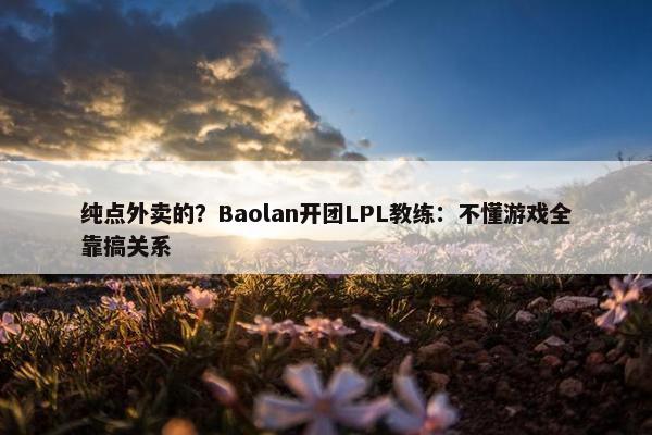 纯点外卖的？Baolan开团LPL教练：不懂游戏全靠搞关系