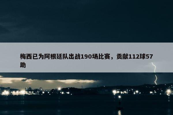 梅西已为阿根廷队出战190场比赛，贡献112球57助