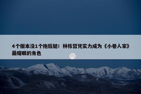 4个版本没1个拖后腿！林栋哲凭实力成为《小巷人家》最耀眼的角色