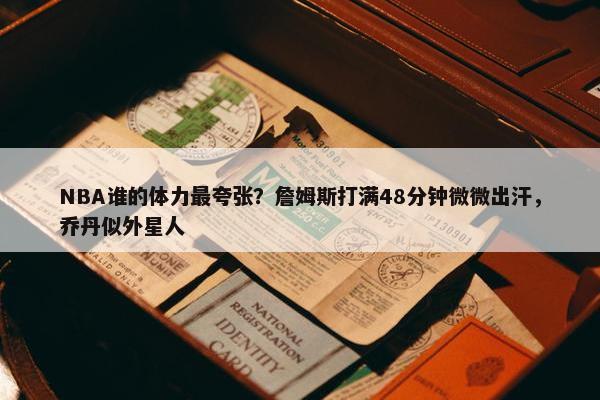 NBA谁的体力最夸张？詹姆斯打满48分钟微微出汗，乔丹似外星人