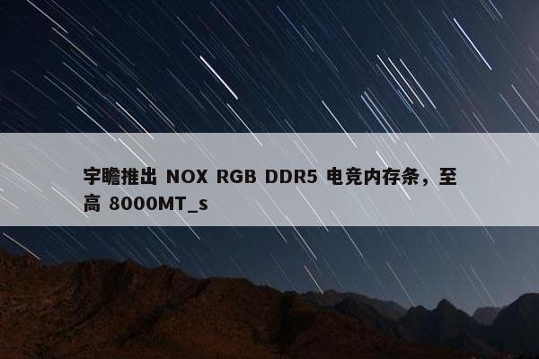 宇瞻推出 NOX RGB DDR5 电竞内存条，至高 8000MT_s