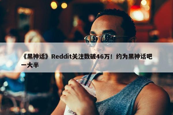 《黑神话》Reddit关注数破46万！约为黑神话吧一大半