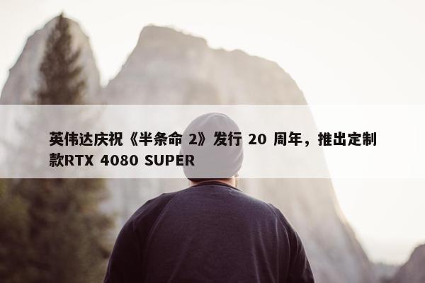 英伟达庆祝《半条命 2》发行 20 周年，推出定制款RTX 4080 SUPER