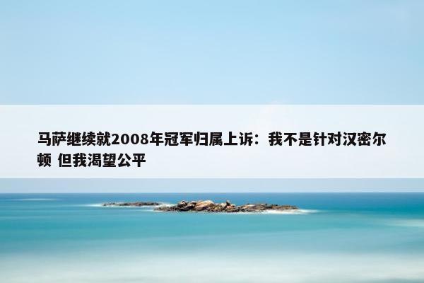 马萨继续就2008年冠军归属上诉：我不是针对汉密尔顿 但我渴望公平