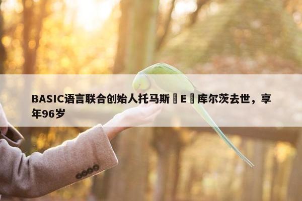 BASIC语言联合创始人托马斯・E・库尔茨去世，享年96岁