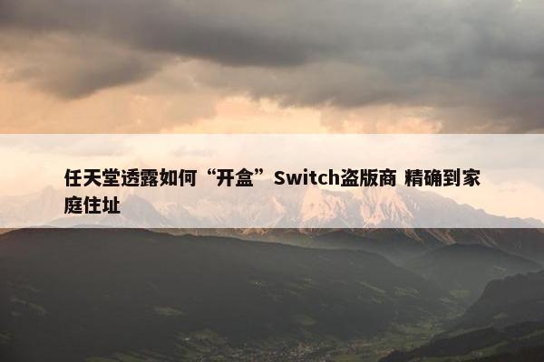 任天堂透露如何“开盒”Switch盗版商 精确到家庭住址