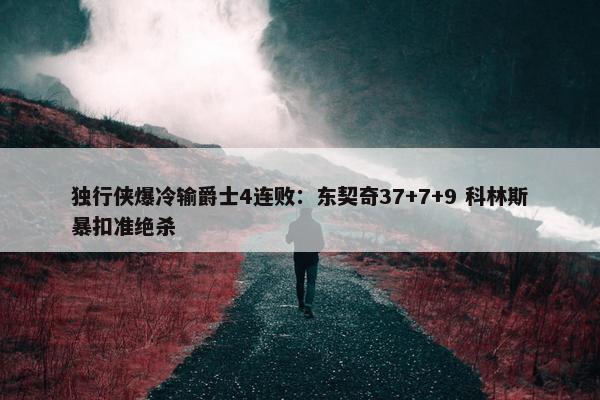 独行侠爆冷输爵士4连败：东契奇37+7+9 科林斯暴扣准绝杀