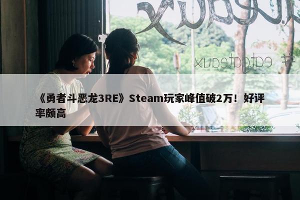 《勇者斗恶龙3RE》Steam玩家峰值破2万！好评率颇高