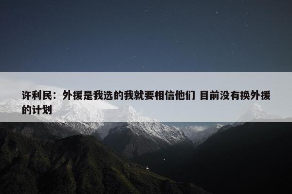 许利民：外援是我选的我就要相信他们 目前没有换外援的计划