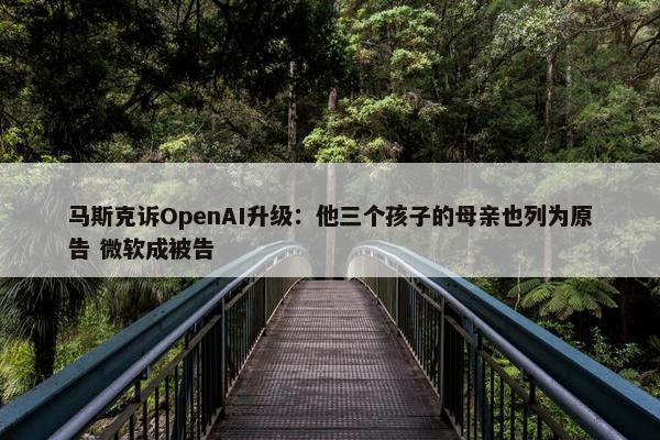 马斯克诉OpenAI升级：他三个孩子的母亲也列为原告 微软成被告