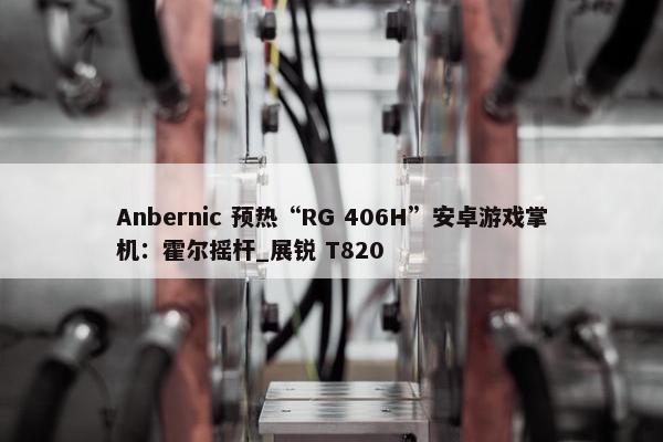 Anbernic 预热“RG 406H”安卓游戏掌机：霍尔摇杆_展锐 T820