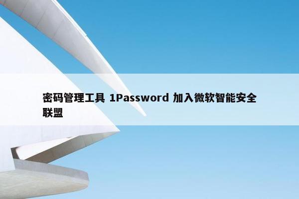 密码管理工具 1Password 加入微软智能安全联盟