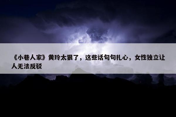 《小巷人家》黄玲太狠了，这些话句句扎心，女性独立让人无法反驳