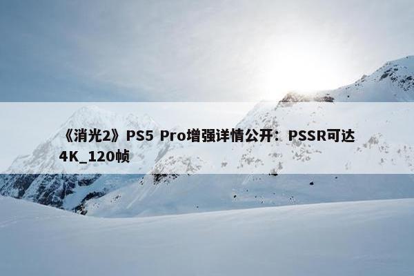 《消光2》PS5 Pro增强详情公开：PSSR可达4K_120帧