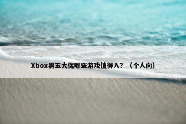 Xbox黑五大促哪些游戏值得入？（个人向）