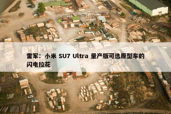 雷军：小米 SU7 Ultra 量产版可选原型车的闪电拉花